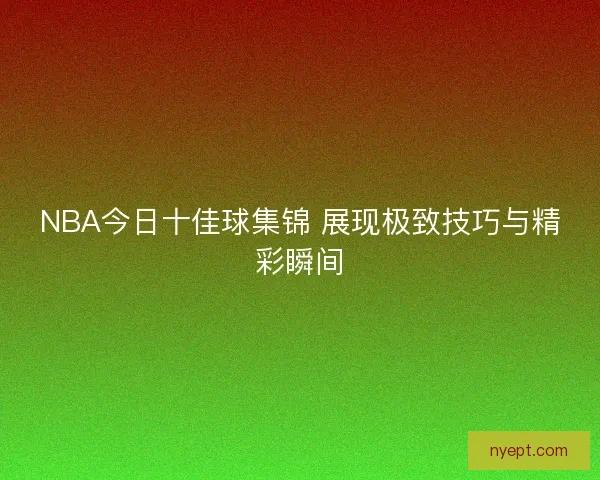 NBA今日十佳球集锦 展现极致技巧与精彩瞬间