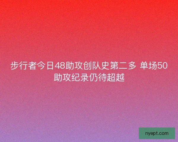 步行者今日48助攻创队史第二多 单场50助攻纪录仍待超越