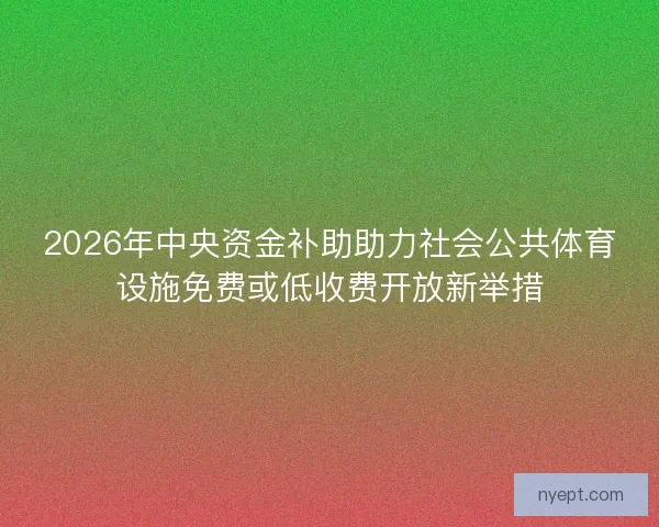 2026年中央资金补助助力社会公共体育设施免费或低收费开放新举措