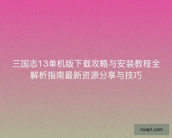 三国志13单机版下载攻略与安装教程全解析指南最新资源分享与技巧