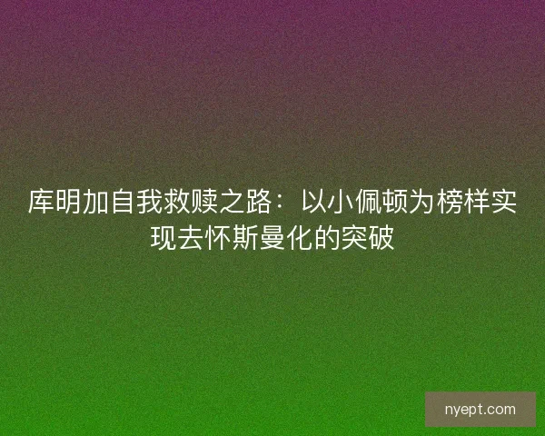 库明加自我救赎之路：以小佩顿为榜样实现去怀斯曼化的突破
