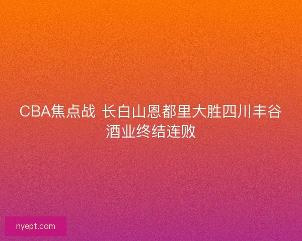 CBA焦点战 长白山恩都里大胜四川丰谷酒业终结连败
